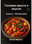Антон Воргин - Готовим просто и вкусно. Книга 3. Легкий ужин