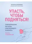 Наталья Дубинина - Упасть, чтобы подняться! Терапевтические рассказы практикующего психолога. Исцелись от душевных ран!