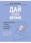 Юлия Тивелькова - Дай себе время. Как встретиться с горем и остаться в живых