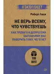 Роберт Лихи - Не верь всему, что чувствуешь. Как тревога и депрессия заставляют нас поверить тому, чего нет