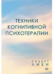 Роберт Лихи - Техники когнитивной психотерапии