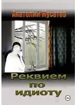 Анатолий Мусатов - Реквием по идиоту