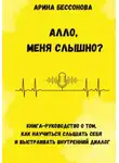 Арина Бессонова - Алло, меня слышно? Книга-руководство о том, как научиться слышать себя и выстраивать внутренний диалог