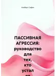 Альберт Сафин - ПАССИВНАЯ АГРЕССИЯ: руководство для тех, кто устал от намеков, и тех, кто боится говорить прямо