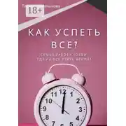 Постер книги Как успеть все? Семья. Работа. Хобби. Где на все взять время?