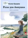 Татьяна Груздева - Розы для Аннушки. Повесть о невозможном