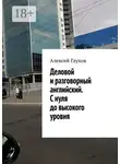 Алексей Глухов - Деловой и разговорный английский. С нуля до высокого уровня