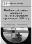 Виктор Савельев - Бандитский захват самолета Ту-134 в Уфимском аэропорту в 1986 году. Все подробности – экслюзив автора