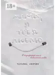 Татьяна Линчик - Мама, я тебя люблю. О внутренней силе и бесконечной любви