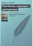 Людмила Улицкая - Моя Москва: сороковые–шестидесятые