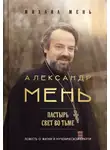 Михаил Мень - Александр Мень. Пастырь. Свет во тьме. Повесть о жизни и мученической смерти