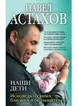 Павел Астахов - Наши дети. Исповедь о самых близких и беззащитных