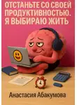 Анастасия Абакумова - Отстаньте со своей продуктивностью. Я выбираю жить