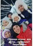 Лариса Орлова - Сборник сказок для деток…ли только? Твори добро