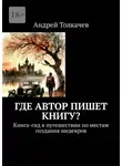 Андрей Толкачев - Где автор пишет книгу? Книга-гид в путешествии по местам создания шедевров