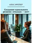 Алекс Фрейзер - Создание идеального резюме: отказам – нет!