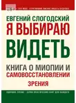 Евгений Слогодский - Я выбираю видеть. Книга о миопии и самовосстановлении зрения