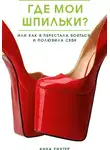 Анна Рихтер - Где мои шпильки? Или как я перестала бояться и полюбила себя