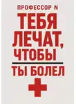 Профессор N - Тебя лечат, чтобы ты болел