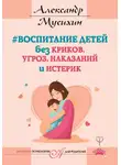 Александр Мусихин - Воспитание детей без криков, угроз, наказаний и истерик