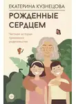 Екатерина Кузнецова - Рожденные сердцем. Честная история приемного родительства