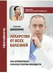 Александр Шишонин - Лекарство от всех болезней. Как активировать скрытые резервы молодости