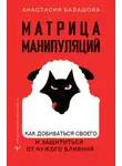 Анастасия Балашова - Матрица манипуляций. Как добиваться своего и защититься от чужого влияния