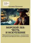 Татьяна Пугачева - Морской Лев: Честь и искупление. Приключенческий роман с элементами исторической фантастики и романтики