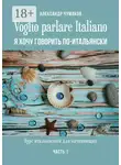 Александр Чумаков - Voglio parlare Italiano. Я хочу говорить по-итальянски. Курс итальянского для начинающих. Часть 1