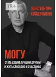 Константин Кожевников - Могу. Стать своим лучшим другом и жить свободно и счастливо