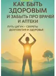 Дмитрий Подлужный - Как быть здоровым и забыть про врачей и аптеки. Путь Цигун – секреты долголетия и здоровья