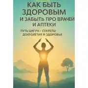 Постер книги Как быть здоровым и забыть про врачей и аптеки. Путь Цигун – секреты долголетия и здоровья