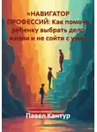 Павел Кантур - «НАВИГАТОР ПРОФЕССИЙ: Как помочь ребенку выбрать дело жизни и не сойти с ума»