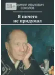 Владимир Соколов - Я ничего не придумал