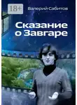 Валерий Сабитов - Сказание о Завгаре. О фантастической судьбе реального гражданина Вселенной