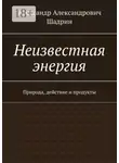 Александр Шадрин - Неизвестная энергия. Природа, действие и продукты