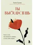 Алина Адлер - Ты выбираешь. Книга о том, как пережить травмы и стать себе опорой