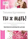 Татьяна Кручинина - Ты ж мать! Как повысить влияние на ребенка. Практическое руководство для мам