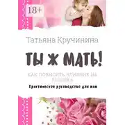 Постер книги Ты ж мать! Как повысить влияние на ребенка. Практическое руководство для мам