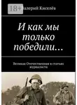 Валерий Киселёв - И как мы только победили… Великая Отечественная в статьях журналиста