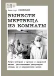 Виктор Савельев - Вынести мертвеца из комнаты. Ретро-истории о врачах и здоровой жизни, рассказанные репортером отнюдь не в медицинских целях
