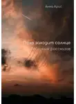 Анна Арис - Пока заходит солнце. Сборник рассказов