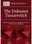 Олег Филатов - The Unknown Tsesarevitch. Reminiscences and Considerations on V. K. Filatov’s Life and Times