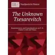 Постер книги The Unknown Tsesarevitch. Reminiscences and Considerations on V. K. Filatov’s Life and Times