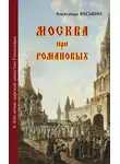 Александр Васькин - Москва при Романовых. К 400-летию царской династии Романовых