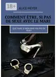 Alice Meyer - Comment être, si pas de sexe avec le mari. Que faire si mon mari n’a pas de sexe?