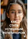 Ирина Медведева - Как стать успешным репетитором