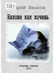 Андрей Иванов - Назови как хочешь. Сборник стихов