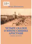 Игорь Шиповских - Четыре сказки о юном сыщике Аристаше. Сказки-детектив