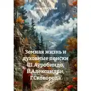 Постер книги Земная жизнь и духовные поиски Ш. Ауробиндо, В. Александри, Г. Сковороды